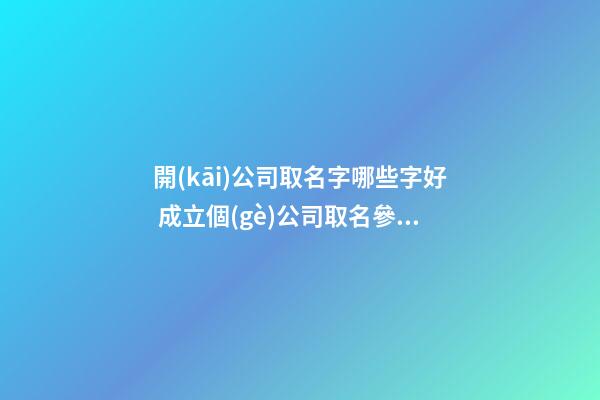 開(kāi)公司取名字哪些字好 成立個(gè)公司取名參考-第1張-公司起名-玄機(jī)派